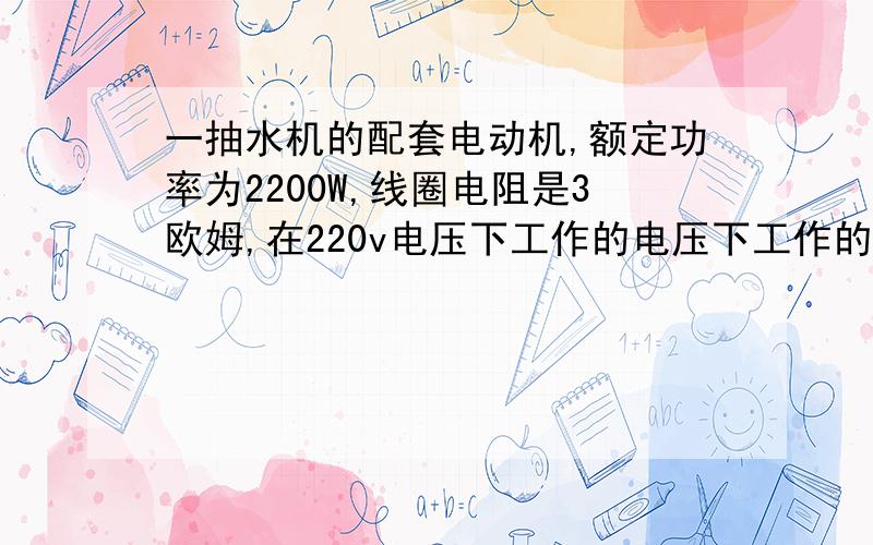 一抽水机的配套电动机,额定功率为2200W,线圈电阻是3欧姆,在220v电压下工作的电压下工作的电流为10A.问1S内线圈产生的热量为多少?1S内消耗的电能?30分钟内能把水抽到多高?