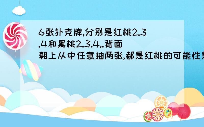 6张扑克牌,分别是红桃2.3.4和黑桃2.3.4,.背面朝上从中任意抽两张,都是红桃的可能性是()都是黑桃的可能性是多少?填分数!