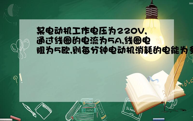 某电动机工作电压为220V,通过线圈的电流为5A,线圈电阻为5欧,则每分钟电动机消耗的电能为多少J?电机工作时产生的机械能（转动的能量）为多少J?