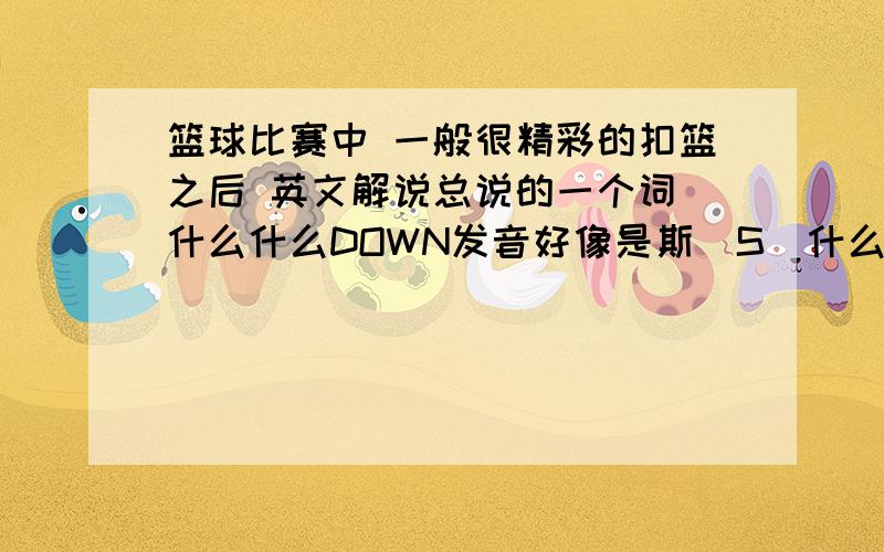 篮球比赛中 一般很精彩的扣篮之后 英文解说总说的一个词 什么什么DOWN发音好像是斯（S）什么DOWN