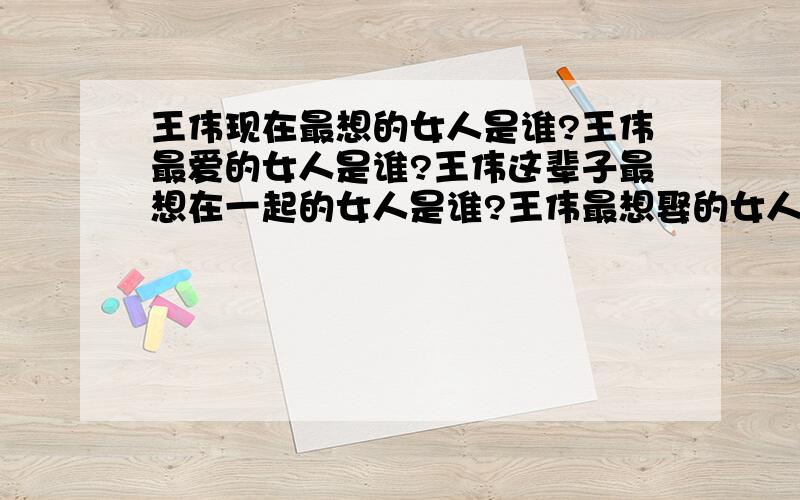 王伟现在最想的女人是谁?王伟最爱的女人是谁?王伟这辈子最想在一起的女人是谁?王伟最想娶的女人是谁?