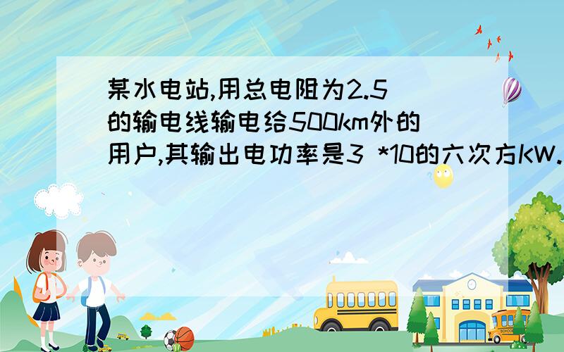 某水电站,用总电阻为2.5 的输电线输电给500km外的用户,其输出电功率是3 *10的六次方KW.现用500kV电压输某水电站,用总电阻为2.5 的输电线输电给500km外的用户,其输出电功率是3* 10的六次方KW.现用