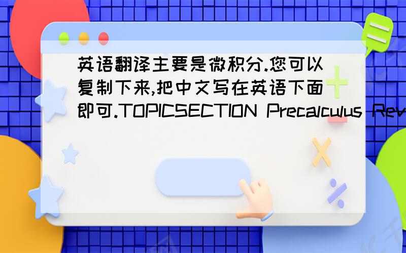 英语翻译主要是微积分.您可以复制下来,把中文写在英语下面即可.TOPICSECTION Precalculus ReviewBasic AlgebraA1 – A5Functions1.1 – 1.4,4.1Limits and ContinuityLimits and Continuity1.5,1.6DifferentiationThe Derivative and Der