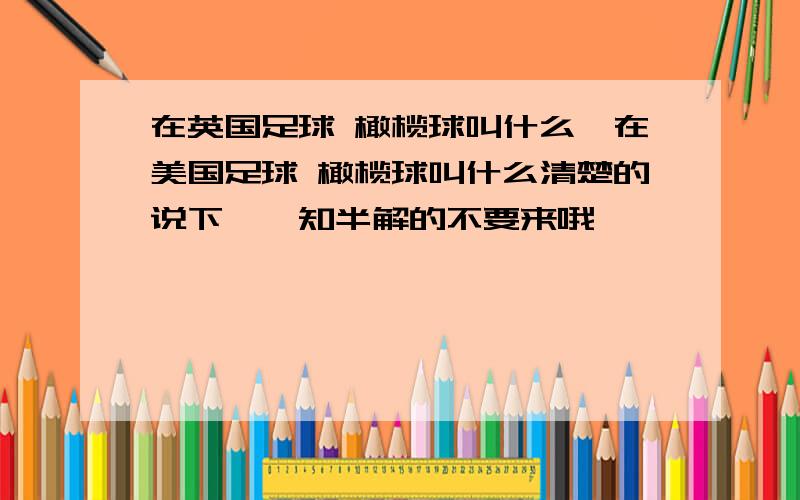 在英国足球 橄榄球叫什么,在美国足球 橄榄球叫什么清楚的说下,一知半解的不要来哦