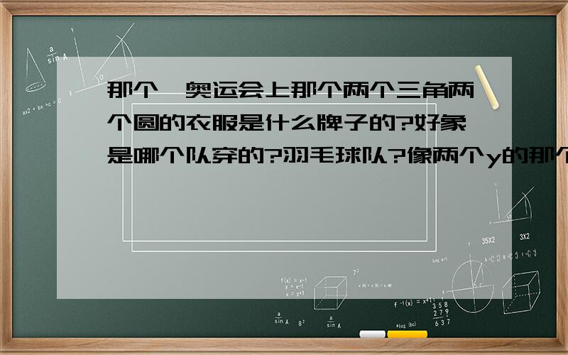 那个,奥运会上那个两个三角两个圆的衣服是什么牌子的?好象是哪个队穿的?羽毛球队?像两个y的那个牌子,