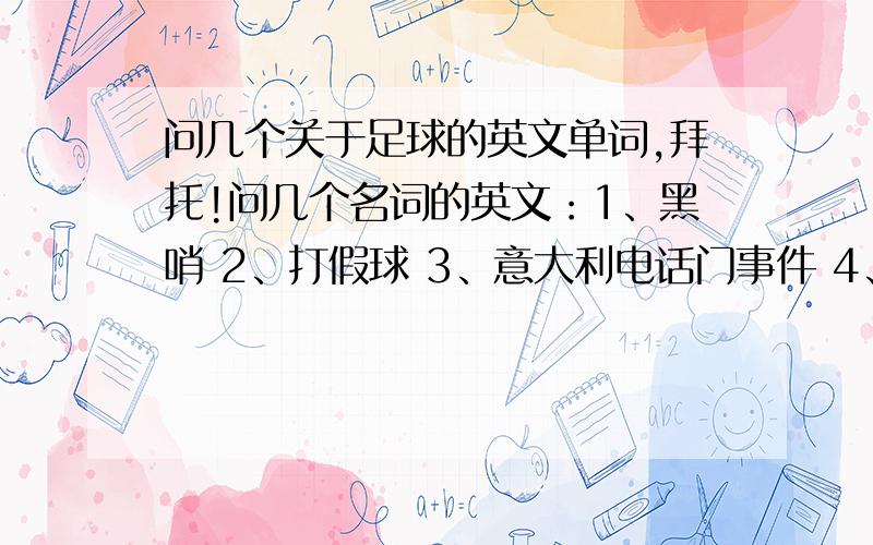 问几个关于足球的英文单词,拜托!问几个名词的英文：1、黑哨 2、打假球 3、意大利电话门事件 4、1/8决赛  我要交一篇关于足球的英语文章,所以拜托个位知道的告诉我,不胜感谢!