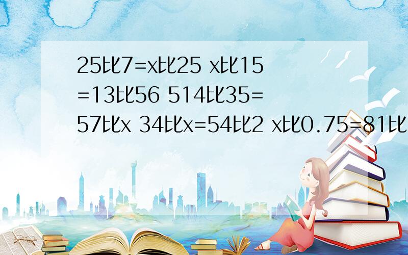 25比7=x比25 x比15=13比56 514比35=57比x 34比x=54比2 x比0.75=81比25 快速 用比例解