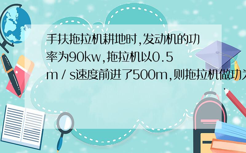 手扶拖拉机耕地时,发动机的功率为90kw,拖拉机以0.5m／s速度前进了500m,则拖拉机做功为 J ,拖拉机受到手扶拖拉机耕地时,发动机的功率为90kw,拖拉机以0.5m／s速度前进了500m,则拖拉机做功为 J ,拖