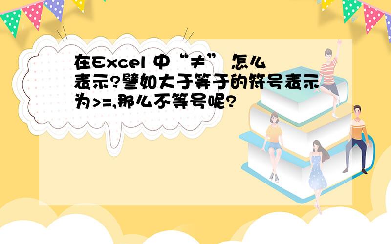 在Excel 中“≠” 怎么表示?譬如大于等于的符号表示为>=,那么不等号呢?