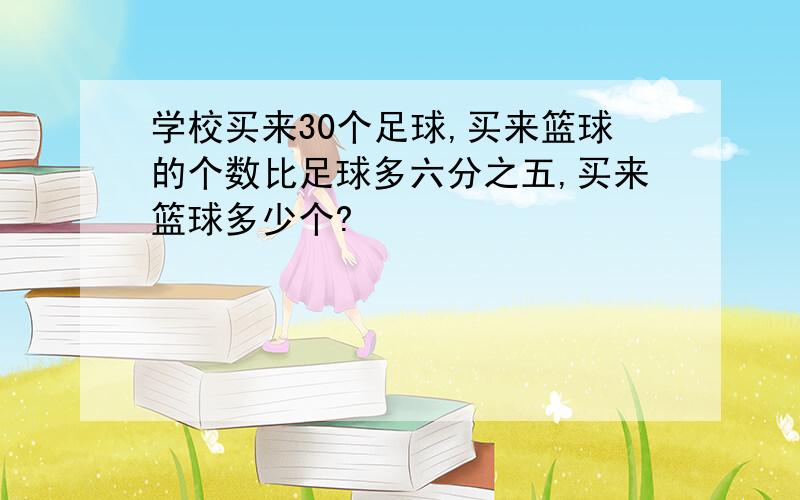 学校买来30个足球,买来篮球的个数比足球多六分之五,买来篮球多少个?