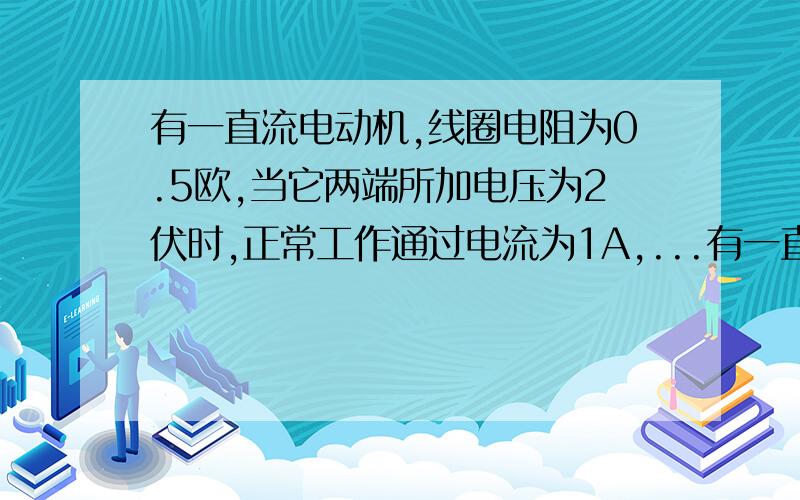 有一直流电动机,线圈电阻为0.5欧,当它两端所加电压为2伏时,正常工作通过电流为1A,...有一直流电动机,线圈电阻为0.5欧,当它两端所加电压为2伏时,正常工作通过电流为1A,求这台电动机消耗的