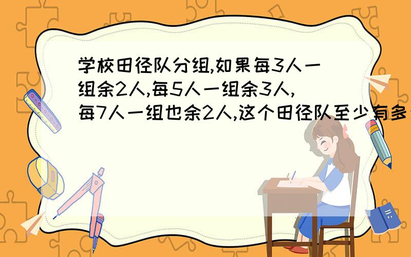 学校田径队分组,如果每3人一组余2人,每5人一组余3人,每7人一组也余2人,这个田径队至少有多少人?要算式