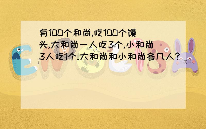 有100个和尚,吃100个馒头,大和尚一人吃3个,小和尚3人吃1个.大和尚和小和尚各几人?