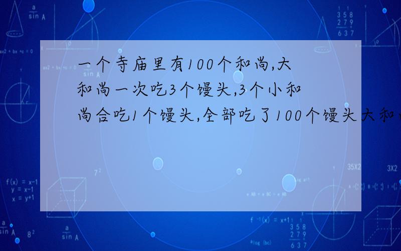 一个寺庙里有100个和尚,大和尚一次吃3个馒头,3个小和尚合吃1个馒头,全部吃了100个馒头大和尚有多少人?小和尚有多少人?