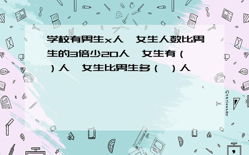 学校有男生x人,女生人数比男生的3倍少20人,女生有（ ）人,女生比男生多（ ）人