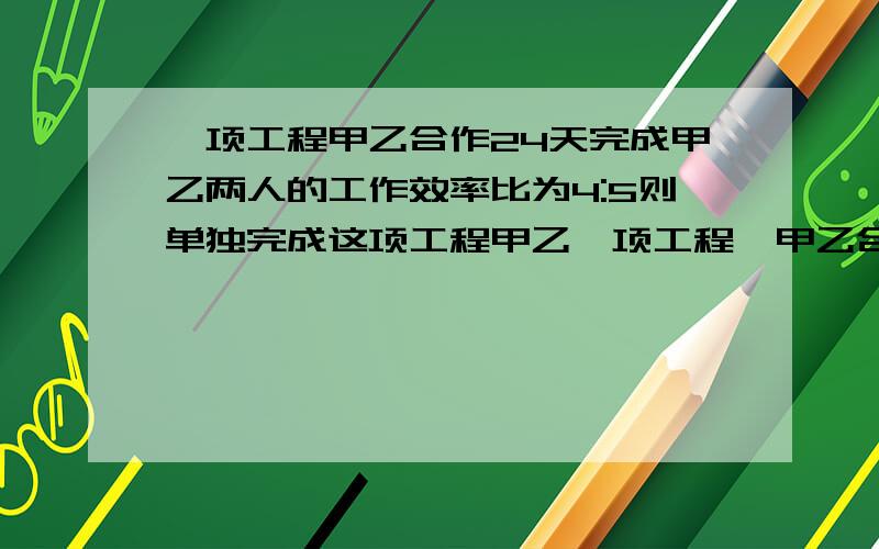 一项工程甲乙合作24天完成甲乙两人的工作效率比为4:5则单独完成这项工程甲乙一项工程,甲乙合作24天完成,甲乙两人的工作效率比为4:5,则单独完成这项工程甲需要多少天？乙需要多少天？