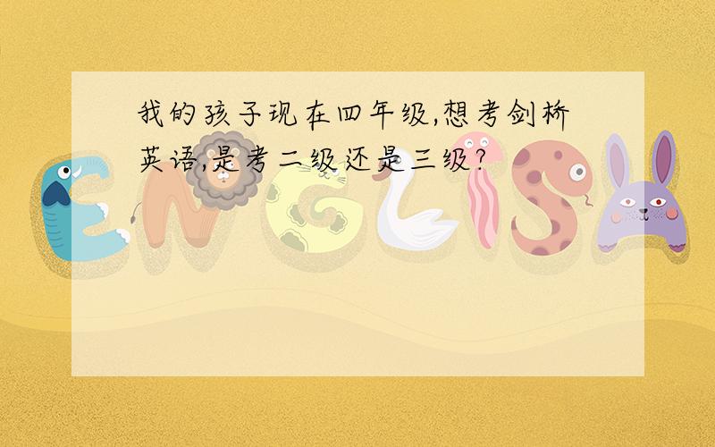 我的孩子现在四年级,想考剑桥英语,是考二级还是三级?