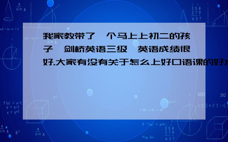 我家教带了一个马上上初二的孩子,剑桥英语三级,英语成绩很好.大家有没有关于怎么上好口语课的好方法?还有,我想通过看视频,再向孩子提问然后聊天什么的.有没有比较合适的视频?最好要