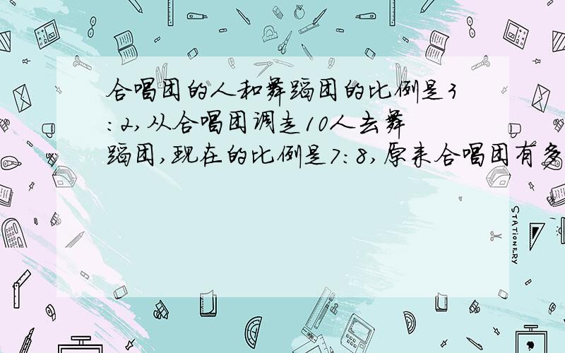 合唱团的人和舞蹈团的比例是3:2,从合唱团调走10人去舞蹈团,现在的比例是7:8,原来合唱团有多少人?