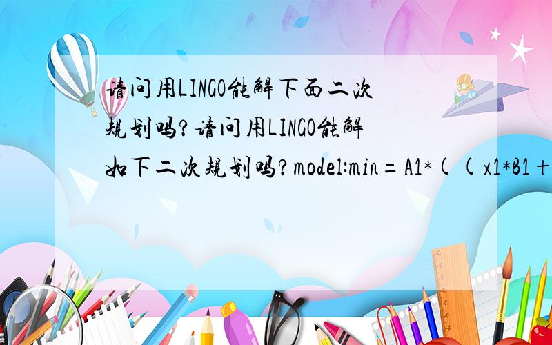 请问用LINGO能解下面二次规划吗?请问用LINGO能解如下二次规划吗?model:min=A1*((x1*B1+x2*B1+x3*B1+x4*B1+x5*B1)-C1)^2+A2*((x1*B2+x2*B2+x3*B2+x4*B2+x5*B2)-C2)^2+A3*((x1*B3+x2*B3+x3*B3+x4*B3+x5*B3)-C3)^210>x1>0;10>x2>0;10>x3>0;10>x4>0