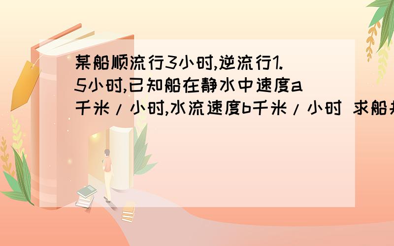 某船顺流行3小时,逆流行1.5小时,已知船在静水中速度a千米/小时,水流速度b千米/小时 求船共航行多少千米急 急 急 急 急 急 急 急 急 急 急 急 急 急 急 急 急.