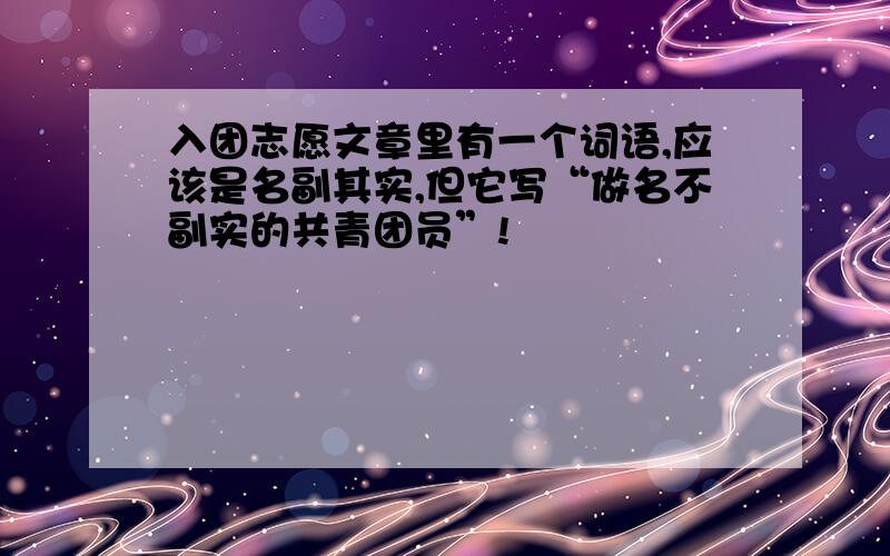 入团志愿文章里有一个词语,应该是名副其实,但它写“做名不副实的共青团员”!