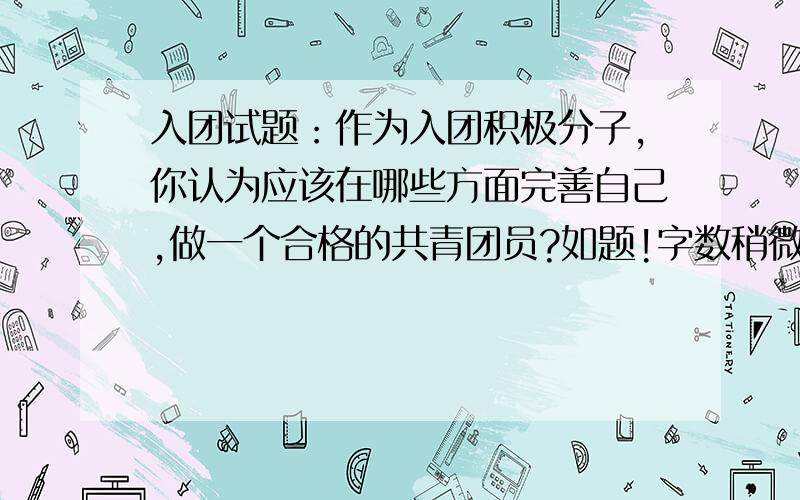 入团试题：作为入团积极分子,你认为应该在哪些方面完善自己,做一个合格的共青团员?如题!字数稍微多点,但是也不要太多