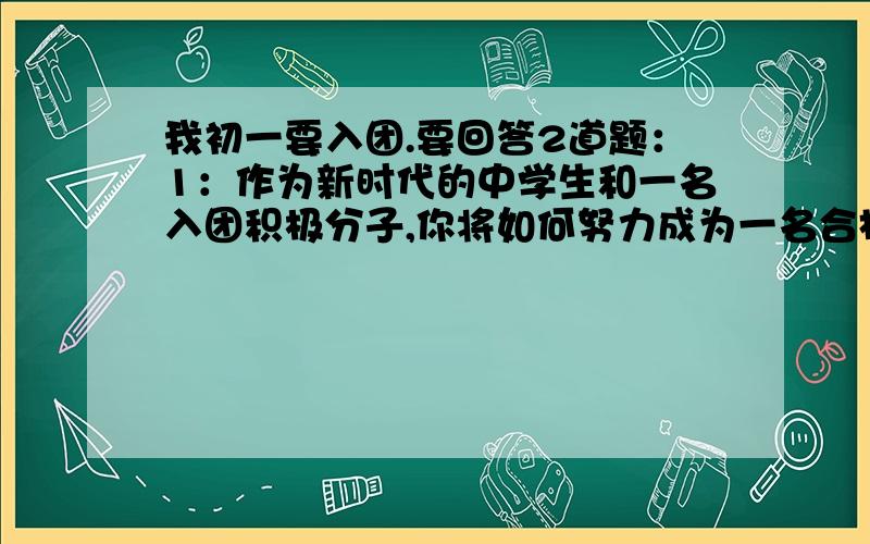 我初一要入团.要回答2道题：1：作为新时代的中学生和一名入团积极分子,你将如何努力成为一名合格的团员2：如何在班集体中发挥一名入团积极分子先锋模范作用?必须要原创,我在网上找了