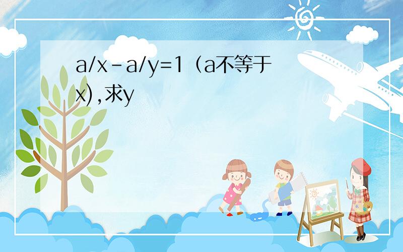 a/x-a/y=1（a不等于x),求y