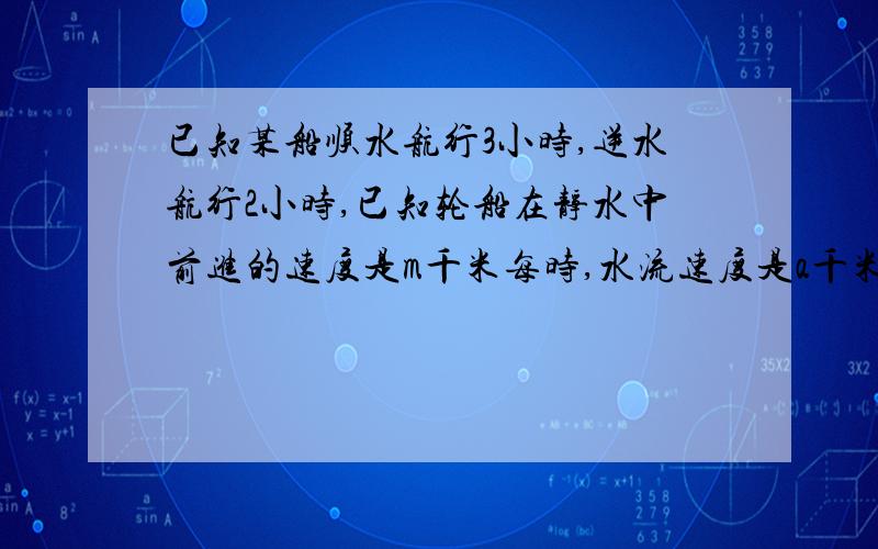 已知某船顺水航行3小时,逆水航行2小时,已知轮船在静水中前进的速度是m千米每时,水流速度是a千米每时（1）轮船共航行多少千米?（2）轮船在静水中前进的速度是80千米每时,水流速度是3千