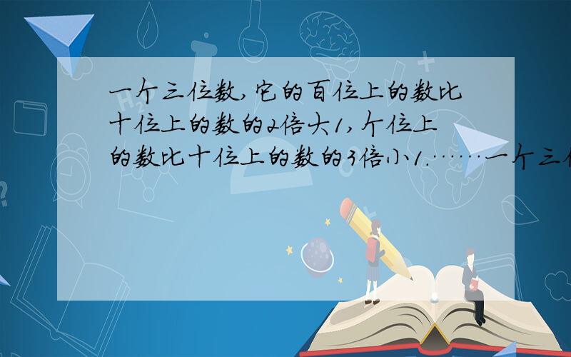 一个三位数,它的百位上的数比十位上的数的2倍大1,个位上的数比十位上的数的3倍小1.……一个三位数,它的百位上的数比十位上的数的2倍大1,个位上的数比十位上的数的3倍小1.如果把这个三