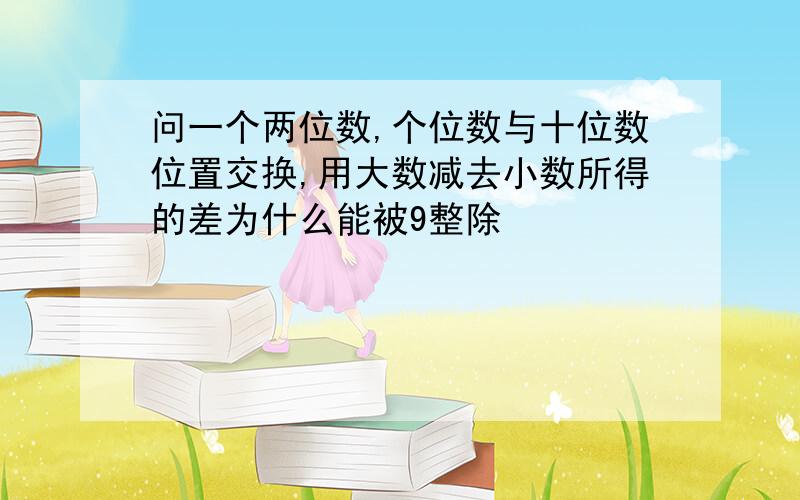 问一个两位数,个位数与十位数位置交换,用大数减去小数所得的差为什么能被9整除