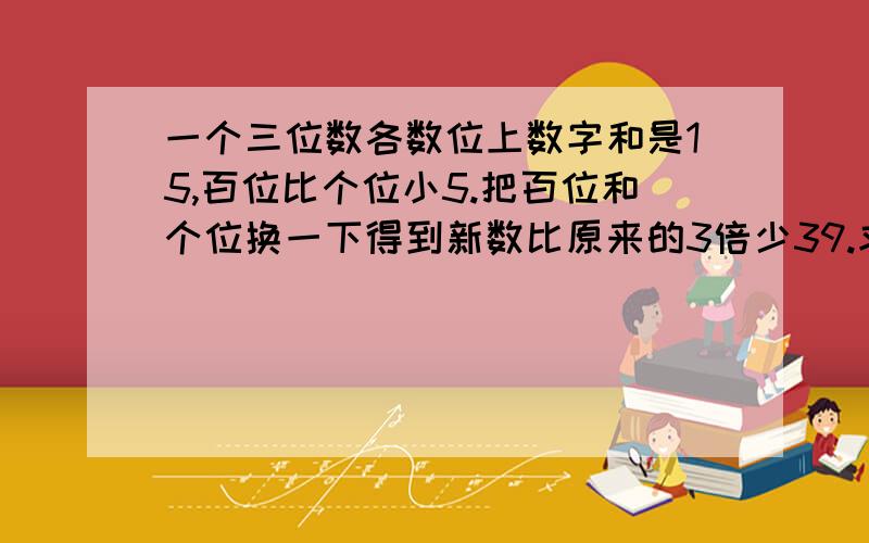 一个三位数各数位上数字和是15,百位比个位小5.把百位和个位换一下得到新数比原来的3倍少39.求原来三位数