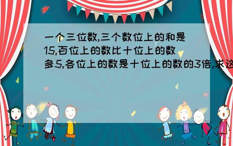 一个三位数,三个数位上的和是15,百位上的数比十位上的数多5,各位上的数是十位上的数的3倍,求这个三位列式子 快