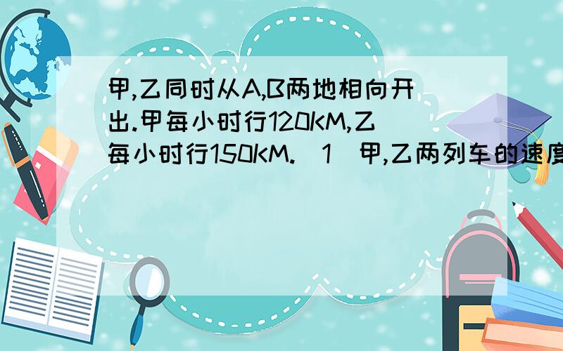 甲,乙同时从A,B两地相向开出.甲每小时行120KM,乙每小时行150KM.（1）甲,乙两列车的速度比是?（2）甲