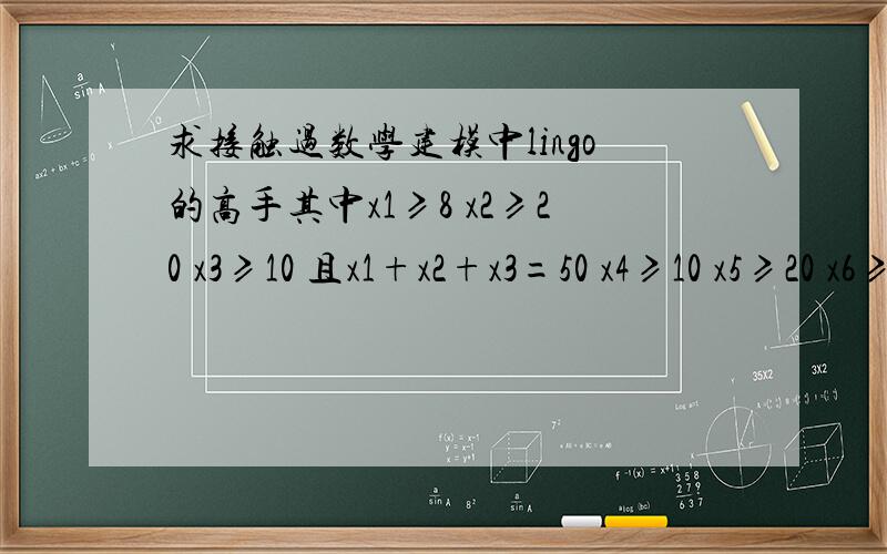 求接触过数学建模中lingo的高手其中x1≥8 x2≥20 x3≥10 且x1+x2+x3=50 x4≥10 x5≥20 x6≥15 且x4+x5+x6=65 x7≥11 x8≥17 x9≥10 x10≥5 且x7+x8+x9+x10=62 x1到x10都是在0到40中取值这些约束条件怎么表达啊 急.