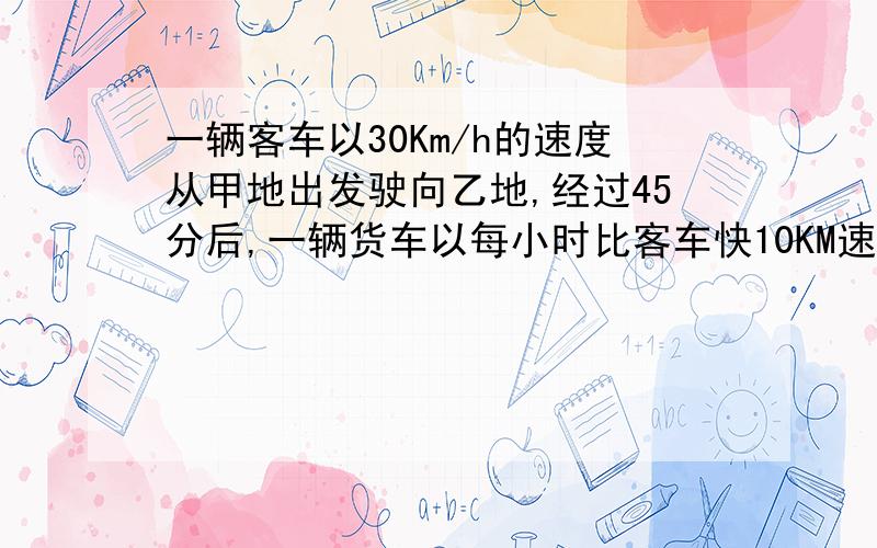 一辆客车以30Km/h的速度从甲地出发驶向乙地,经过45分后,一辆货车以每小时比客车快10KM速度从甲地出驶向甲地.若两车刚好在甲、乙两地的中点相遇,求甲、乙两地的距离（用方程解）