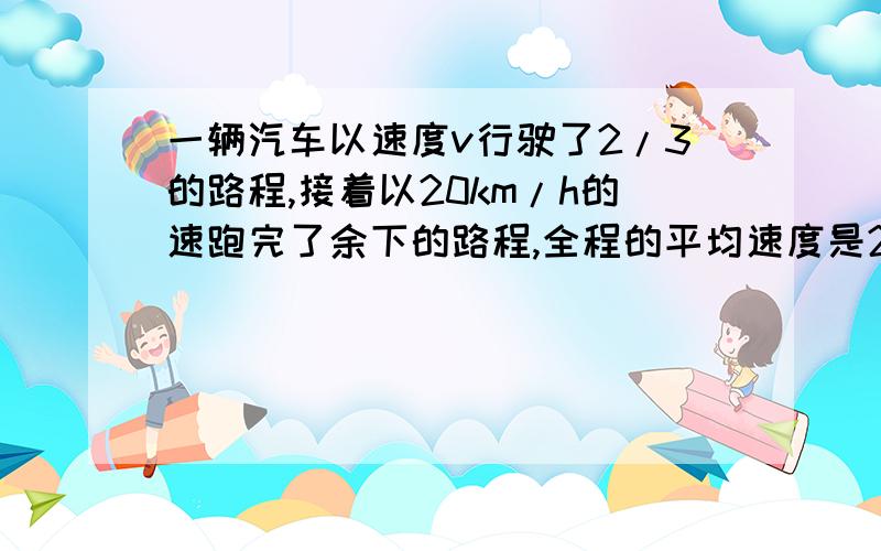 一辆汽车以速度v行驶了2/3的路程,接着以20km/h的速跑完了余下的路程,全程的平均速度是28km/h,则v是A 24km/h B 35km/h C 36km/h D 48km/h