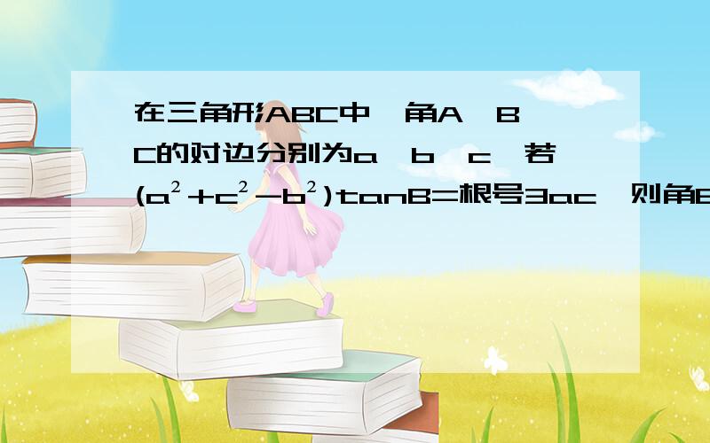 在三角形ABC中,角A,B,C的对边分别为a,b,c,若(a²+c²-b²)tanB=根号3ac,则角B等于多少