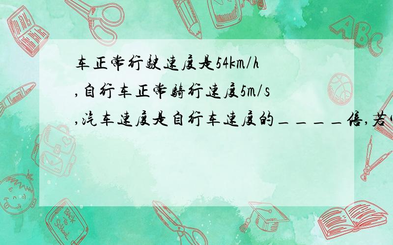 车正常行驶速度是54km/h,自行车正常骑行速度5m/s,汽车速度是自行车速度的____倍,若它们都运动相同距离时,汽车需1.5h,则自行车就需____h