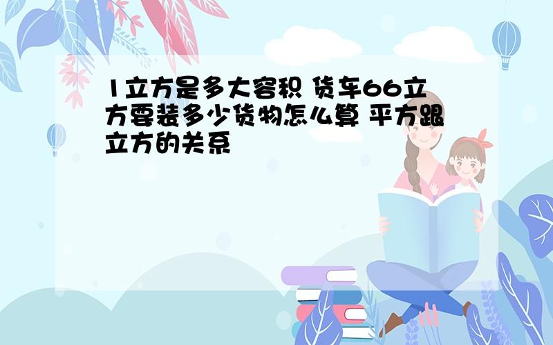 1立方是多大容积 货车66立方要装多少货物怎么算 平方跟立方的关系