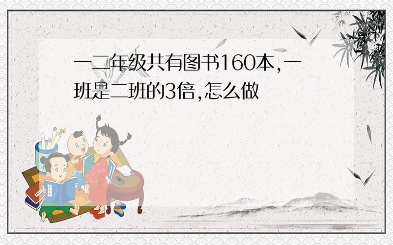 一二年级共有图书160本,一班是二班的3倍,怎么做