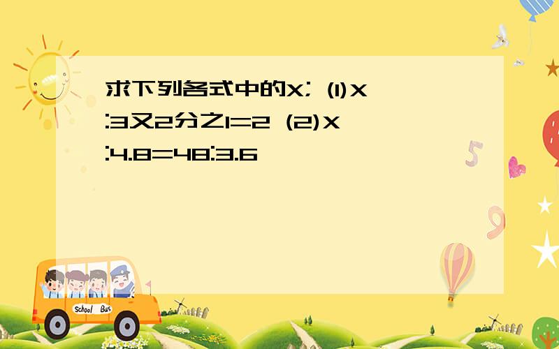 求下列各式中的X; (1)X:3又2分之1=2 (2)X:4.8=48:3.6