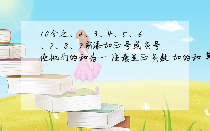 10分之、2、3、4、5、6、7、8、9前添加正号或负号使他们的和为一 注意是正负数 加的和 算式