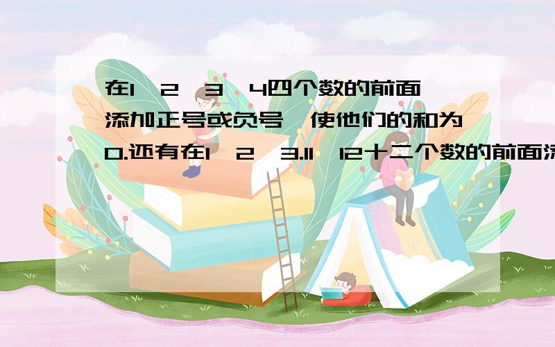 在1,2,3,4四个数的前面添加正号或负号,使他们的和为0.还有在1,2,3.11、12十二个数的前面添加正号或负号,使他们的和为0.