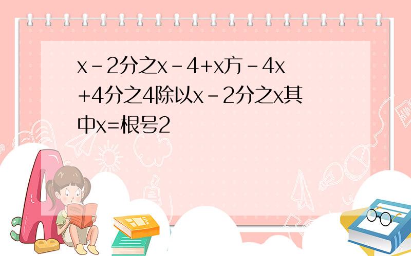 x-2分之x-4+x方-4x+4分之4除以x-2分之x其中x=根号2