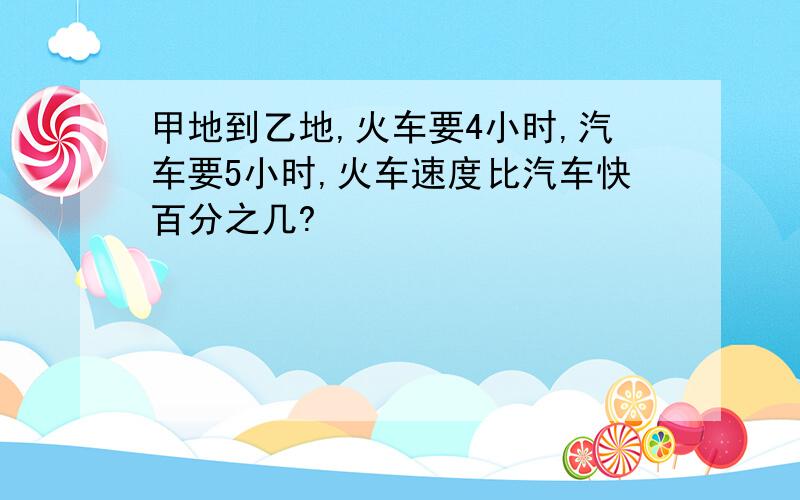 甲地到乙地,火车要4小时,汽车要5小时,火车速度比汽车快百分之几?