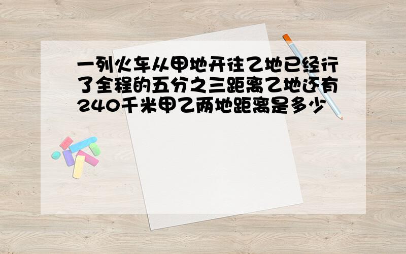 一列火车从甲地开往乙地已经行了全程的五分之三距离乙地还有240千米甲乙两地距离是多少