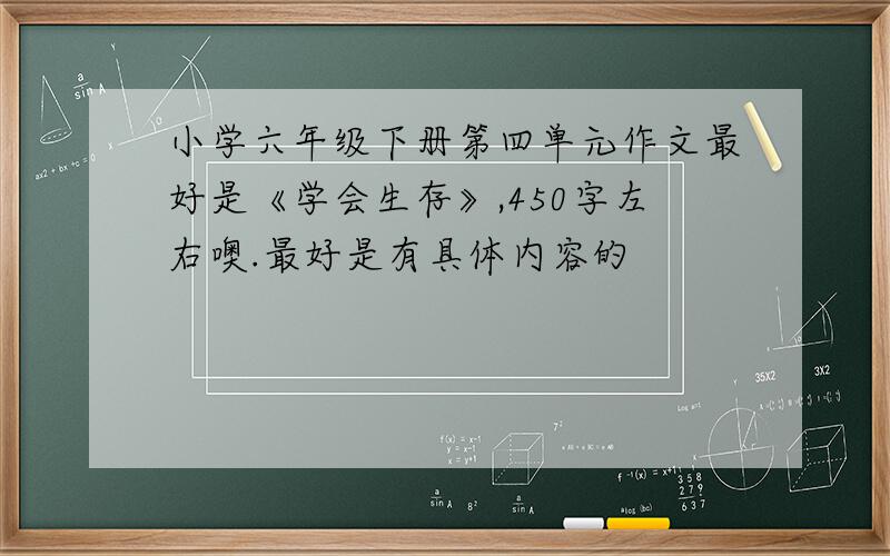 小学六年级下册第四单元作文最好是《学会生存》,450字左右噢.最好是有具体内容的