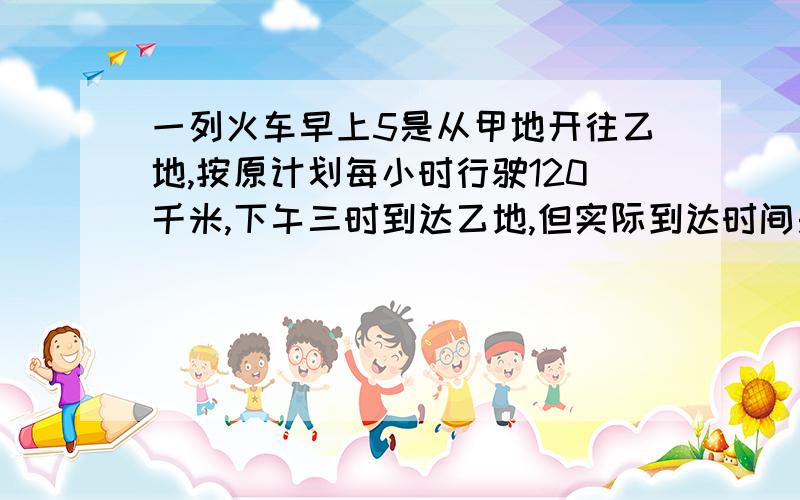 一列火车早上5是从甲地开往乙地,按原计划每小时行驶120千米,下午三时到达乙地,但实际到达时间是下午5时时整,晚点2小时,问火车实际每小时行驶多少千米?